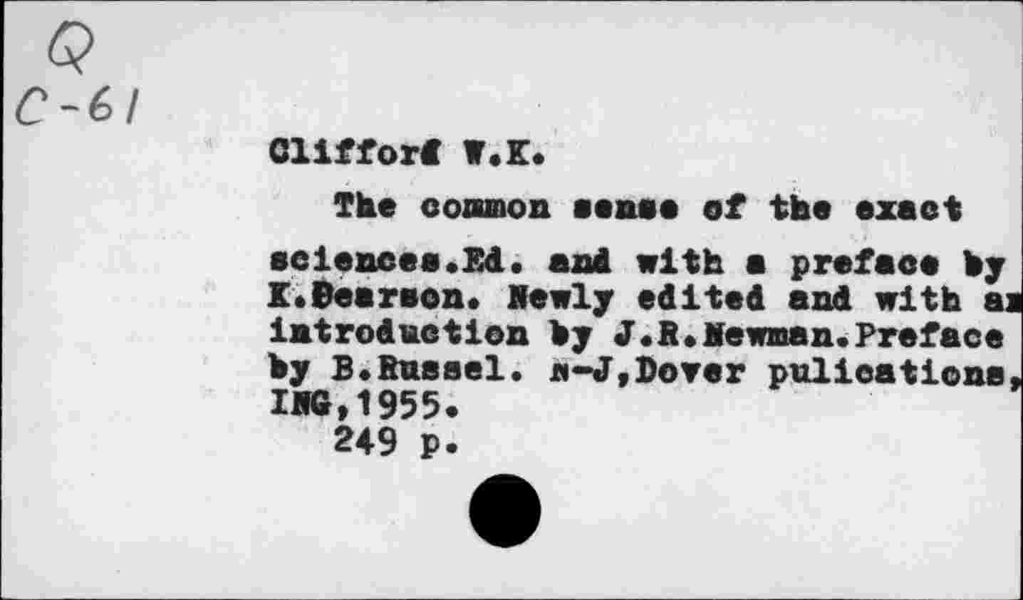 ﻿Clifford W.K.
The coxamon sense of ths exact sciences.Ed. and with a preface hy K.Bearson. Hewly edited and with ai introduction hy J.R.Hewman.Preface hy B.Russel. a-J,Dover pulications, IK,1955.
249 p.